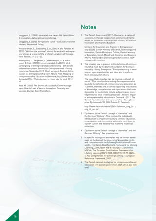 Notes
Tanggaard, L. (2008): Kreativitet skal læres. Når talent bliver
til innovation, Aalborg Universitetsforlag.
Tanggaard, L (2010): Fornyelsens kunst – At skabe kreativitet
i skolen, Akademisk Forlag.
Venkataraman, S., Sarasvathy, S. D., Dew, N. and Forster, W.
(2012): “Whither the promise? Moving forward with entrepreneurship as a science of the artificial”. Academy of Management Review, 37(1): 21-33.
Vestergaard, L., Jørgensen, C., Hakhverdyan, S. & Markussen, E. (red.) (2012): Entreprenørskab fra ABC til ph.d.
Kortlægning af entreprenørskabsundervisning i det danske
uddannelsessystem. Fonden for Entreprenørskab – Young
Enterprise, November 2012. Short version in English: Introduction to: Entrepreneurship from ABC to Ph.D. Mapping of
Entrepreneurship Education in Denmark; http://www.ffe-ye.
dk/media/232417/introduction_to_from_abc_to_phd_2012.
pdf
West, M. (2004): The Secrets of Successful Team Management: How to Lead a Team to Innovation, Creativity and
Success, Duncan Baird Publishers.

1	 The Danish Government (2012): Denmark – a nation of
solutions. Enhanced cooperation and improved frameworks for innovation in enterprises, Ministry of Science,
Innovation and Higher Education.
	

Strategy for Education and Training in Entrepreneurship (2009), Danish Ministry of Science, Technology and
Innovation, Danish Ministry of Culture, Danish Ministry
of Education, Danish Ministry of Economic and Business
Affairs. Published by Danish Agency for Science, Technology and Innovation.

2	 The broader view is present in this definition of entrepreneurship made by the Danish Foundation for Entrepreneurship – Young Enterprise: ”Entrepreneurship is when
you act upon opportunities and ideas and transform
them into value for others.
	

The value that is created can be financial, cultural, or
social.” This broad understanding of entrepreneurship
leads to the definition of entrepreneurship education as:
”Content, methods and activities supporting the creation
of knowledge, competencies and experiences that make
it possible for students to initiate and participate in entrepreneurial value creating processes”. Report: Impact
of entrepreneurship education in Denmark - 2012: The
Danish Foundation for Entrepreneurship – Young Enterprise Ejlskovsgade 3D, 5000 Odense C, Denmark;

	http://www.ffe-ye.dk/media/256547/effektm_ling_2012_
eng_til_net.pdf
3	 Equivalent to the Danish concept of “dannelse” and
the German ”Bildung”. This involves the individual’s
introduction to any present cultural context, education,
emancipation and thereby the abilities to contribute to
a given culture and develop this according to critical
reflection.
4	 Equivalent to the Danish concept of “dannelse” and the
German ’Bildung’. See previous note.
5	 In specific settings our examples may be further developed on the basis of the concepts of knowledge, skills
and competences in the following Qualifications Frameworks: The Danish Qualifications Framework for Lifelong
Learning, , 2009, ISBN 978-87-603-2831-2 and www.
NQF.dk; The European Qualifications Framework for
Lifelong Learning (EQF), 2008, ISBN 978-92-79-084744; Key Competences for Lifelong Learning – European
Reference Framework, 2007.
6 	 The Danish national strategies for entrepreneurship and
innovation (The Danish government 2009, 2012. See note
one).

16

 