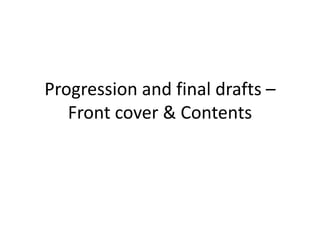 Progression and final drafts –
   Front cover & Contents
 