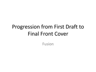 Progression from First Draft to
Final Front Cover
Fusion
 