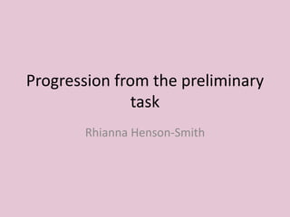 Progression from the preliminary
task
Rhianna Henson-Smith
 