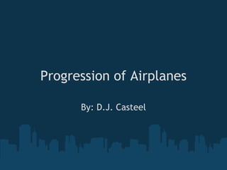 Progression of Airplanes By: D.J. Casteel 