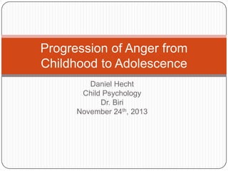 Progression of Anger from
Childhood to Adolescence
Daniel Hecht
Child Psychology
Dr. Biri
November 24th, 2013

 