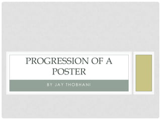 PROGRESSION OF A
    POSTER
   BY JAY THOBHANI
 