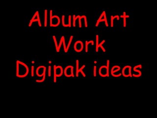Album Art
Work
Digipak ideas

 