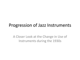 Progression of Jazz Instruments

  A Closer Look at the Change in Use of
      Instruments during the 1930s
 
