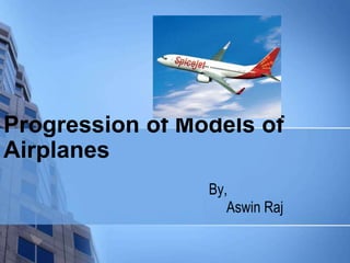 Progression of Models of
Airplanes
By,
Aswin Raj
 