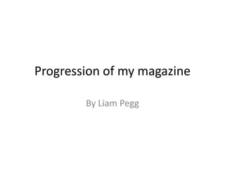 Progression of my magazine

        By Liam Pegg
 