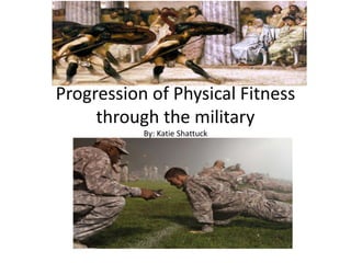 Progression of Physical Fitness 
through the military 
By: Katie Shattuck 
 