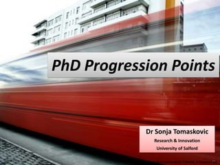 PhD Progression Points


                   Dr Sonja Tomaskovic
                         Research & Innovation
                           University of Salford

          http://farm3.static.flickr.com/2036/2477394806_97fa4a34d1.jpg
 