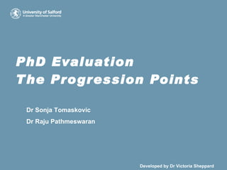 PhD Evaluation The Progression Points Dr Sonja Tomaskovic Dr Raju Pathmeswaran     Developed by Dr Victoria Sheppard 