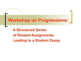 Workshop on Progressions: A Structured Series  of Related Assignments  Leading to a Student Essay 