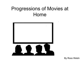Progressions of Movies at Home By Ross Welsh 