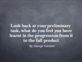 Look back at your preliminary
 task, what do you feel you have
learnt in the progression from it
        to the full product
          By George Gardner
 