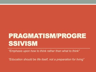 PRAGMATISM/PROGRE 
SSIVISM 
“Emphasis upon how to think rather than what to think” 
“Education should be life itself, not a preparation for living” 
 