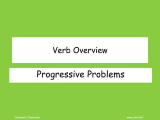 Coleman’s Classroom www.clmn.net
Verb Overview
Progressive Problems
 