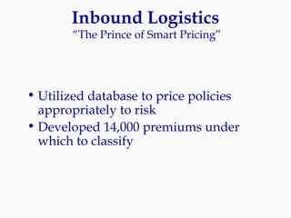Inbound Logistics  “The Prince of Smart Pricing” Utilized database to price policies appropriately to risk Developed 14,000 premiums under which to classify 
