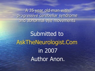 A 35 year old man with progressive cerebellar syndrome and abnormal eye movements Submitted to  AskTheNeurologist.Com   in 2007 Author Anon. 