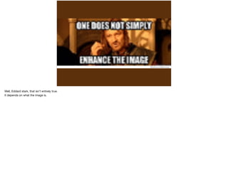 Well, Eddard stark, that isn’t entirely true. 
It depends on what the image is. 
 