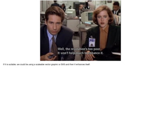 If it is suitable, we could be using a scaleable vector graphic or SVG and then it enhances itself. 
 