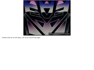 It literally means we can start saying - yes, we can make the logo bigger. 
 