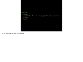<html> 
<body> 
<p> Hello I am a paragraph that never closes. 
</body> 
</html> 
You don’t even need that really, but it does help. 
 