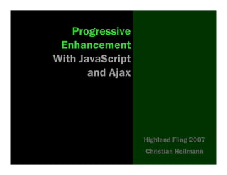 Progressive
 Enhancement
With JavaScript
       and Ajax




                  Highland Fling 2007
                  Christian Heilmann