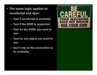 • The same logic applies to
  JavaScript and Ajax:
  – Test if JavaScript is available.
  – Test if the DOM is supported
  – Test for the HTML you want to
    use.
  – Test for any object you want to
    use.
  – Don’t rely on the connection to
    be available.