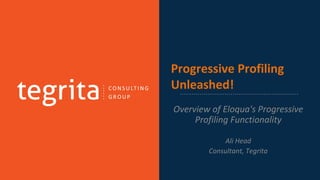 Progressive Profiling
Unleashed!
Overview of Eloqua's Progressive
Profiling Functionality
Ali Head
Consultant, Tegrita
 