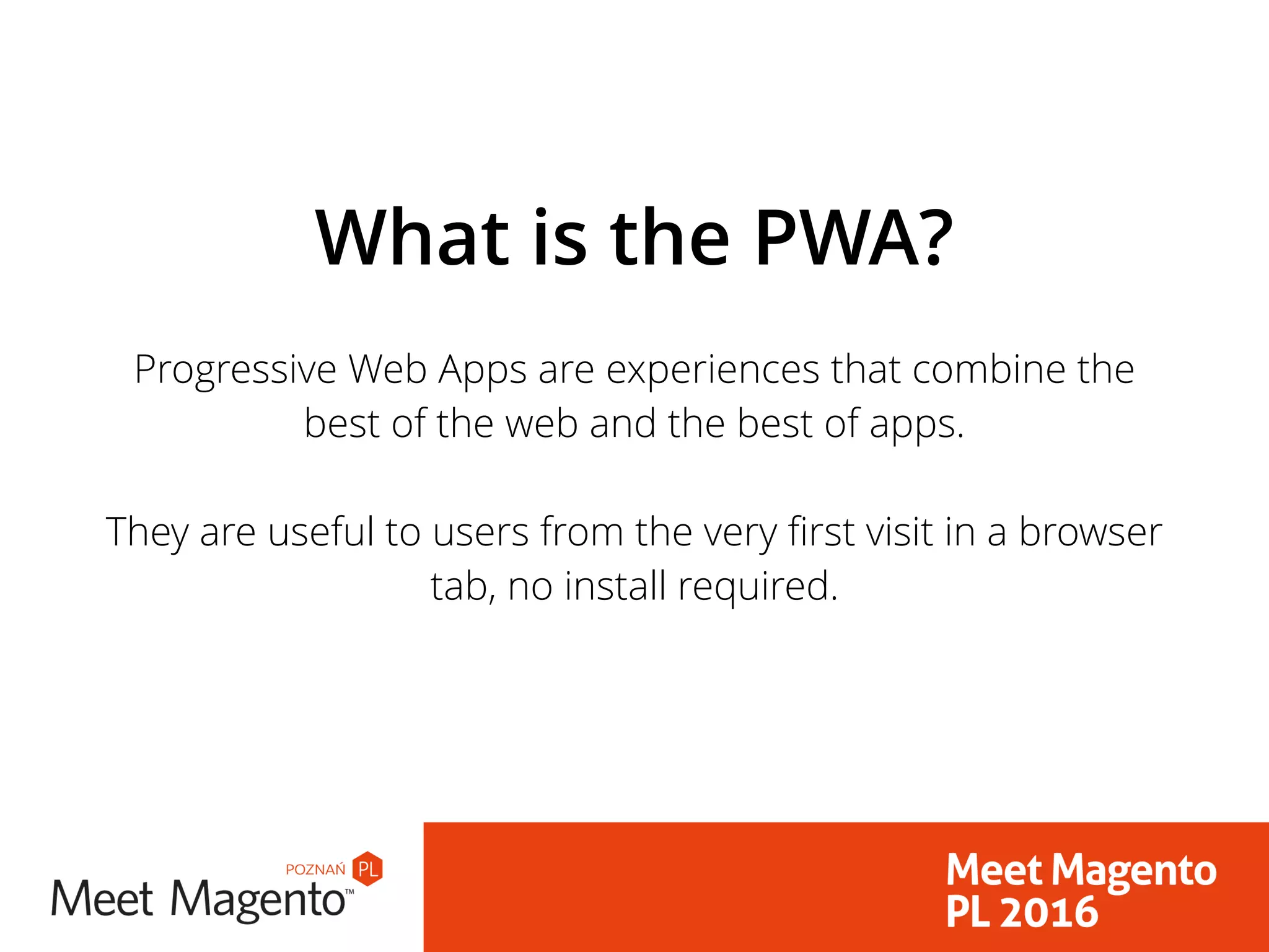 What is the PWA?
Progressive Web Apps are experiences that combine the
best of the web and the best of apps.
They are useful to users from the very first visit in a browser
tab, no install required.
 