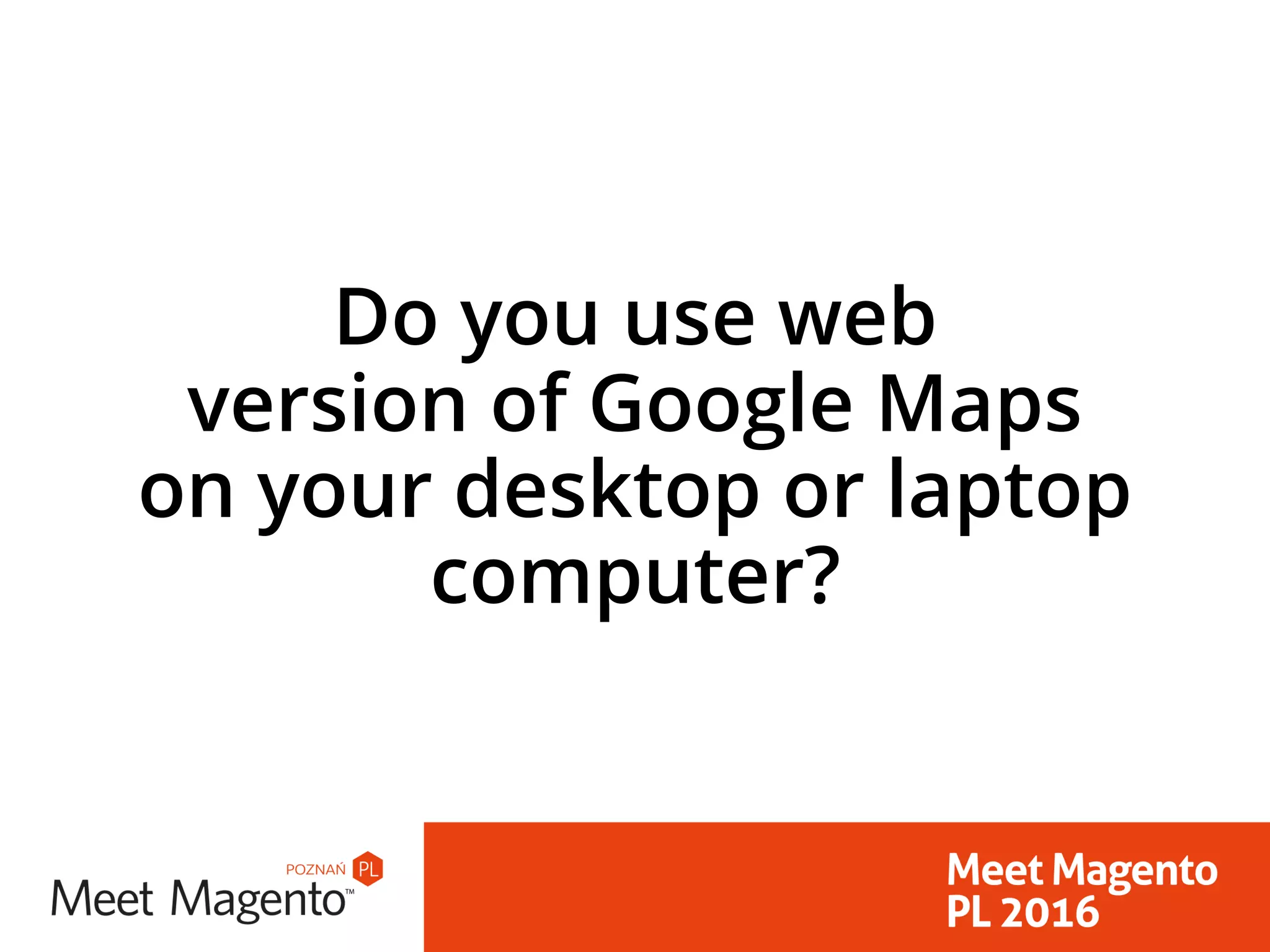 Do you use web 
version of Google Maps 
on your desktop or laptop
computer?
 