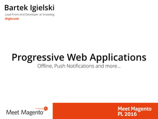 Offline, Push Notifications and more…
Progressive Web Applications
Bartek Igielski
Lead Front-end Developer at Snowdog
@igloczek
 