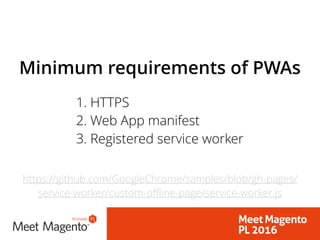 1. HTTPS
2. Web App manifest
3. Registered service worker
Minimum requirements of PWAs
https://github.com/GoogleChrome/samples/blob/gh-pages/
service-worker/custom-offline-page/service-worker.js
 