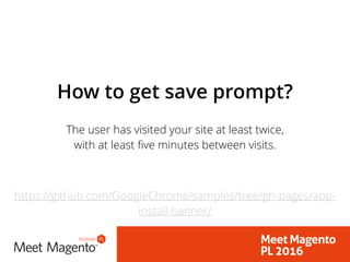 How to get save prompt?
The user has visited your site at least twice,
with at least five minutes between visits.
https://github.com/GoogleChrome/samples/tree/gh-pages/app-
install-banner/
 