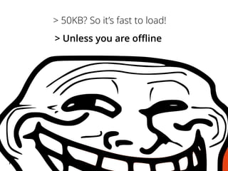 > Unless you are offline
> 50KB? So it’s fast to load!
 