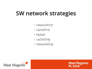 SW network strategies
• networkFirst
• cacheFirst
• fastest
• cacheOnly
• networkOnly
 