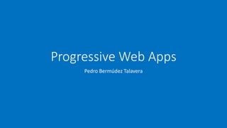 Progressive Web Apps
Pedro Bermúdez Talavera
 