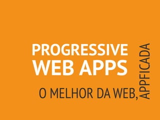 PROGRESSIVE
WEB APPS
O MELHOR DA WEB,
APPFICADA
 