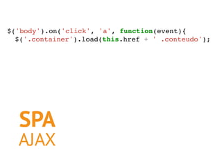 SPA
AJAX
$('body').on('click', 'a', function(event){
$('.container').load(this.href + ' .conteudo');
 