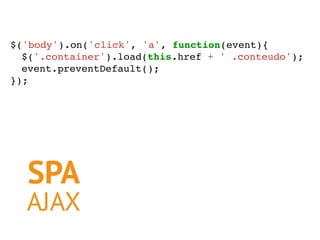 SPA
AJAX
$('body').on('click', 'a', function(event){
$('.container').load(this.href + ' .conteudo');
event.preventDefault(...