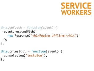 this.onfetch = function(event) {
event.respondWith(
new Response("<h1>Página offline!</h1>")
);
};
SERVICE
WORKERS
this.on...