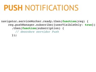 PUSH NOTIFICATIONS
navigator.serviceWorker.ready.then(function(reg) {
reg.pushManager.subscribe({userVisibleOnly: true})
....