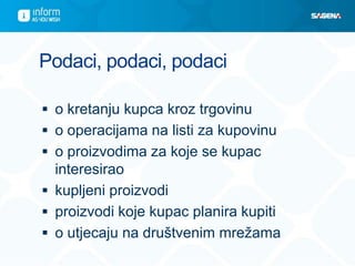 Podaci, podaci, podaci
 o kretanju kupca kroz trgovinu
 o operacijama na listi za kupovinu
 o proizvodima za koje se kupac
interesirao
 kupljeni proizvodi
 proizvodi koje kupac planira kupiti
 o utjecaju na društvenim mrežama
 