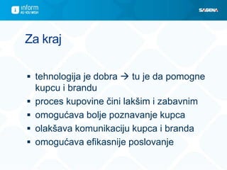 Za kraj
 tehnologija je dobra  tu je da pomogne
kupcu i brandu
 proces kupovine čini lakšim i zabavnim
 omogućava bolje poznavanje kupca
 olakšava komunikaciju kupca i branda
 omogućava efikasnije poslovanje
 