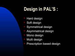 Design in PAL’S :
 Hard design
 Soft design
 Symmetrical design
 Asymmetrical design
 Mono design
 Multi design
 Prescription based design
 