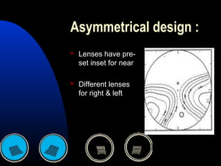 Asymmetrical design :
 Lenses have pre-
set inset for near
 Different lenses
for right & left
 