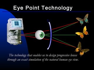 The technology that enables us to design progressive lenses
through an exact simulation of the natural human eye view.
Eye Point Technology
 