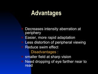 Advantages Decreases intensity aberration at periphery  Easier, more rapid adaptation Less distortion of peripheral viewing Reduce swim effect  Disadvantages : smaller field at sharp vision Need dropping of eye farther near to read 
