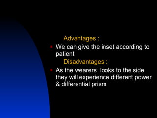 Advantages :   We can give the inset according to patient  Disadvantages : As the wearers  looks to the side  they will experience different power & differential prism  