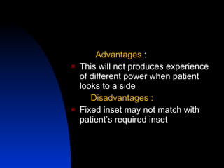 Advantages  : This will not produces experience of different power when patient looks to a side Disadvantages : Fixed inset may not match with patient’s required inset 