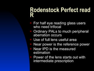 Rodenstock Perfect read R For half eye reading glass users who need trifocal Ordinary PALs to much peripheral aberration occurs Use of full lens useful area Near power is the reference power Near IPD is the measured estimation Power of the lens starts out with intermediate prescription 